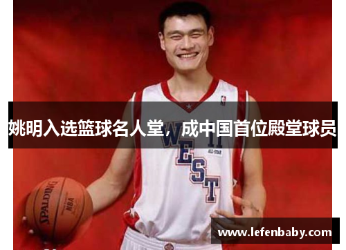 姚明入选篮球名人堂，成中国首位殿堂球员